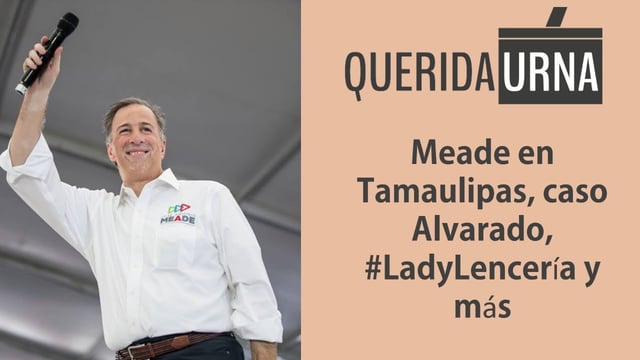 QUERIDA URNA: Meade en Tamaulipas, caso Alvarado y más. - 27/04/18