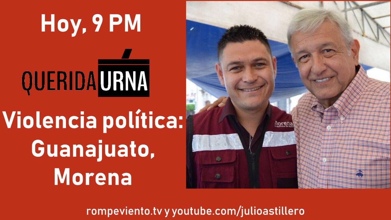 QUERIDA URNA: Violencia política: Guanajuato, Morena;  #YoSoy132 Después de un sexenio - 11/05/2018