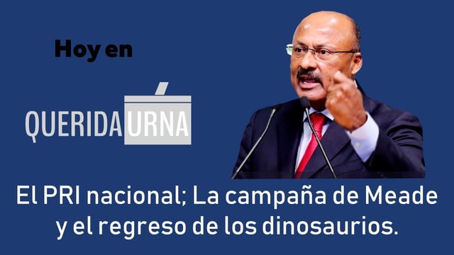QUERIDA URNA: El PRI nacional; La campaña de Meade y el regreso de los dinosaurios - 03/05/18
