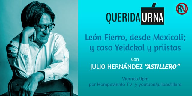 QUERIDA URNA: León Fierro, desde Mexicali, y el caso Yeidckol y los priistas - 25/05/18