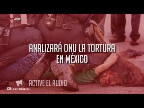 Analizará ONU la tortura en México