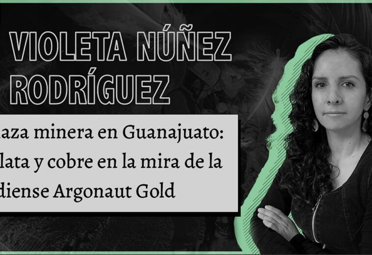 Amenaza minera en Guanajuato:  oro, plata y cobre en la mira de la canadiense Argonaut Gold
